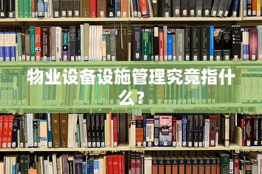 物业设备设施管理究竟指什么？