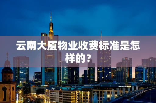 云南大厦物业收费标准是怎样的？