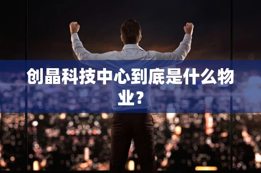 创晶科技中心到底是什么物业？