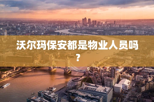 沃尔玛保安都是物业人员吗？