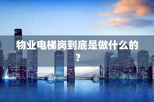 物业电梯岗到底是做什么的？