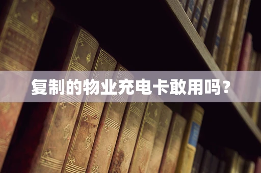 复制的物业充电卡敢用吗？