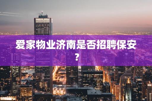 爱家物业济南是否招聘保安？