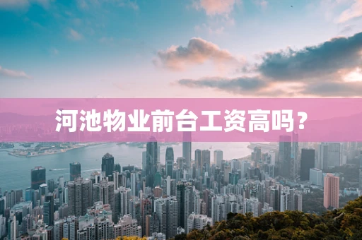 河池物业前台工资高吗？