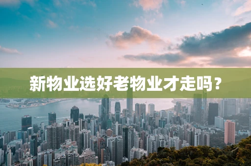新物业选好老物业才走吗？