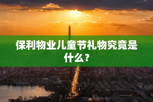 保利物业儿童节礼物究竟是什么？