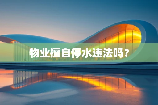 物业擅自停水违法吗？
