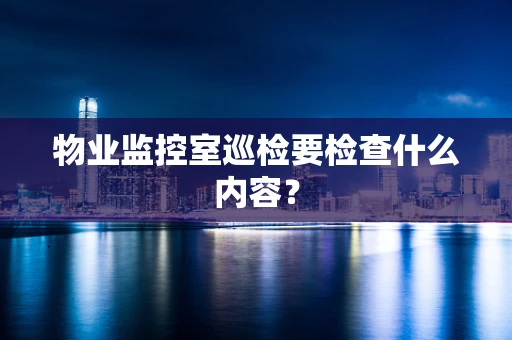 物业监控室巡检要检查什么内容？