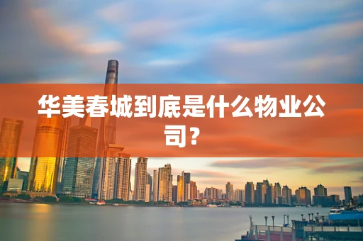 华美春城到底是什么物业公司？