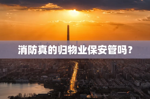 消防真的归物业保安管吗？