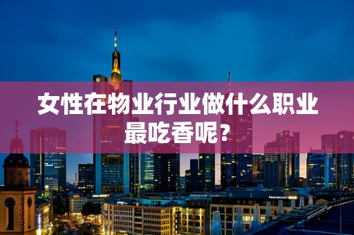 女性在物业行业做什么职业最吃香呢？