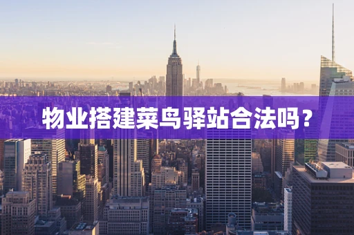 物业搭建菜鸟驿站合法吗？
