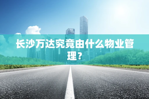 长沙万达究竟由什么物业管理？