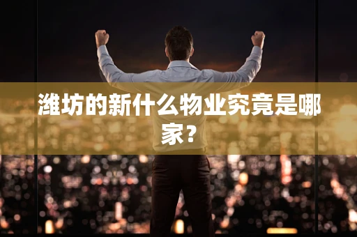 潍坊的新什么物业究竟是哪家？