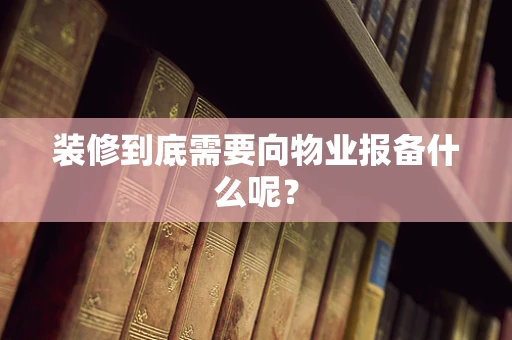 装修到底需要向物业报备什么呢？