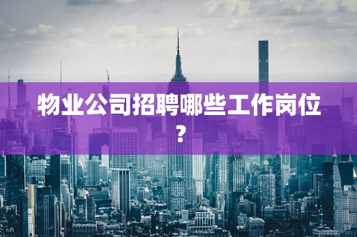 物业公司招聘哪些工作岗位？