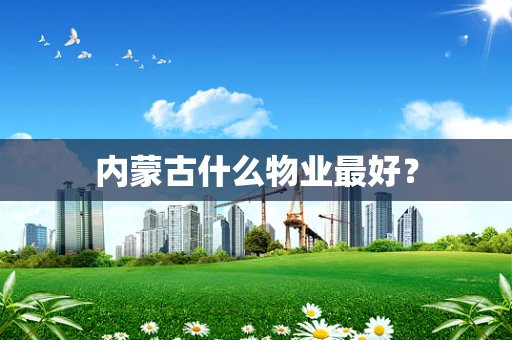 内蒙古什么物业最好？