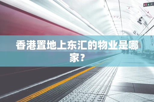香港置地上东汇的物业是哪家？
