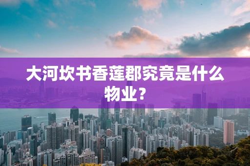 大河坎书香莲郡究竟是什么物业？