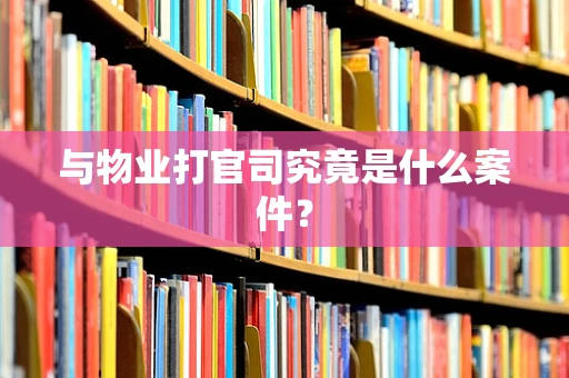 与物业打官司究竟是什么案件？