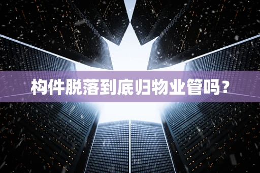 构件脱落到底归物业管吗？