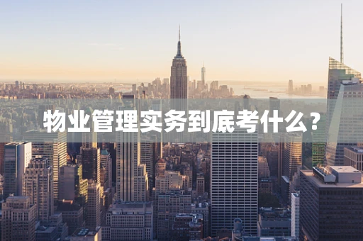 物业管理实务到底考什么？