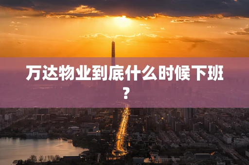 万达物业到底什么时候下班？