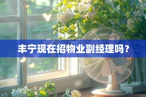 丰宁现在招物业副经理吗？