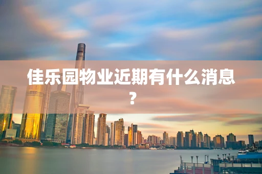 佳乐园物业近期有什么消息？