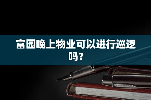 富园晚上物业可以进行巡逻吗？