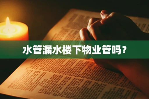 水管漏水楼下物业管吗？