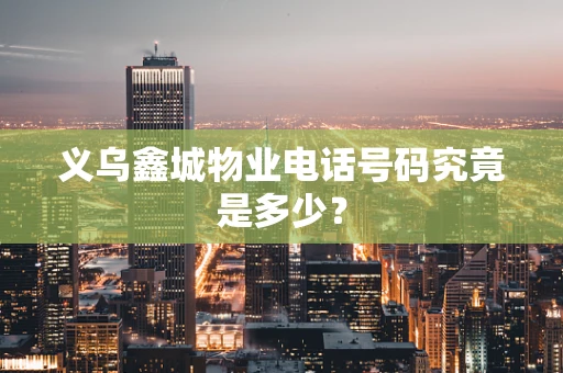义乌鑫城物业电话号码究竟是多少？