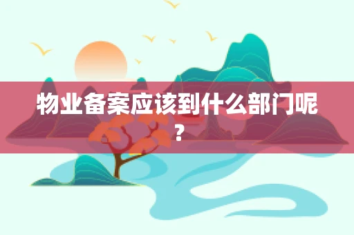 物业备案应该到什么部门呢？