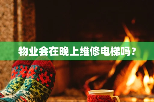 物业会在晚上维修电梯吗？