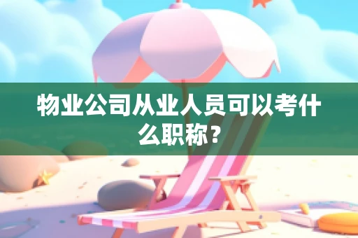物业公司从业人员可以考什么职称？