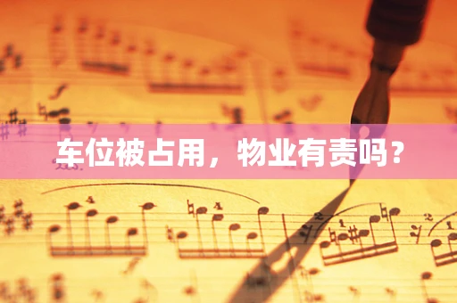 车位被占用，物业有责吗？