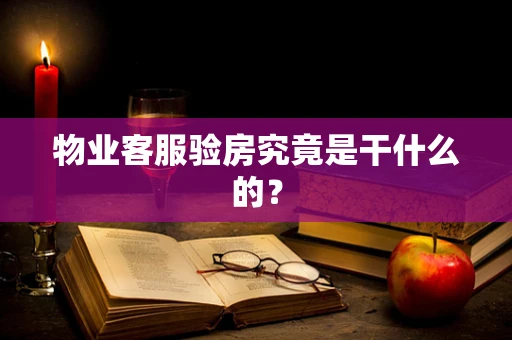 物业客服验房究竟是干什么的？