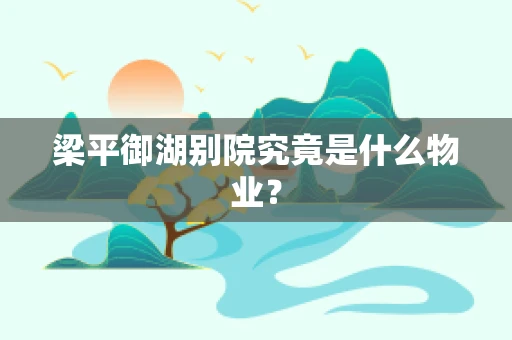 梁平御湖别院究竟是什么物业？