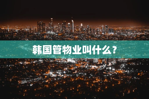 韩国管物业叫什么？