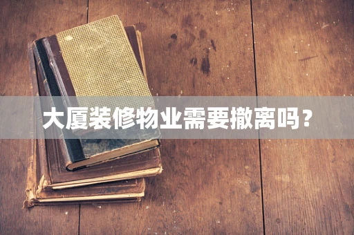 大厦装修物业需要撤离吗？