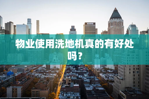 物业使用洗地机真的有好处吗？