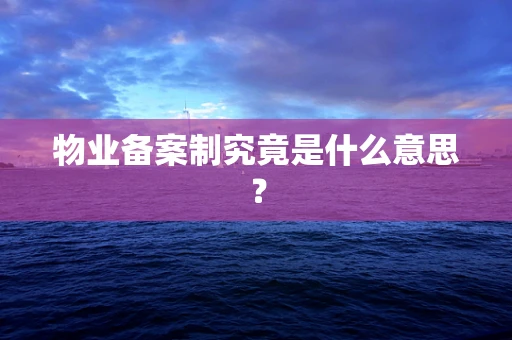 物业备案制究竟是什么意思？