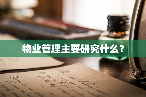 物业管理主要研究什么？
