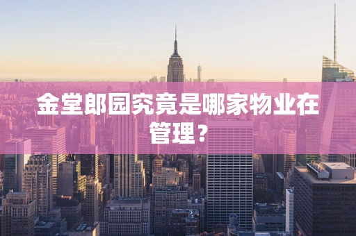 金堂郎园究竟是哪家物业在管理？