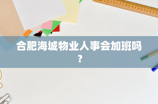 合肥海城物业人事会加班吗？
