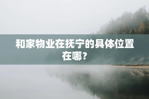 和家物业在抚宁的具体位置在哪？