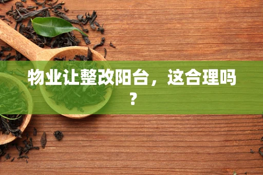 物业让整改阳台，这合理吗？