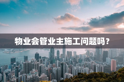 物业会管业主施工问题吗？